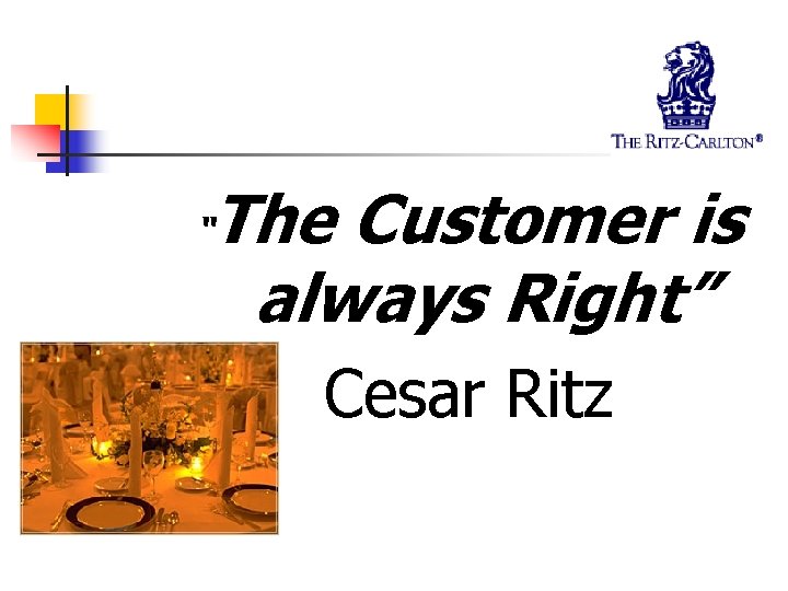 “ The Customer is always Right” Cesar Ritz 