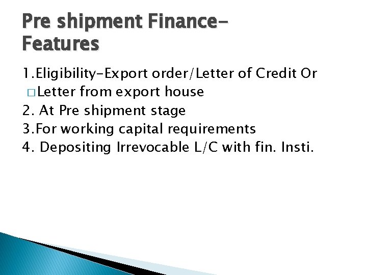 Pre shipment Finance. Features 1. Eligibility-Export order/Letter of Credit Or � Letter from export