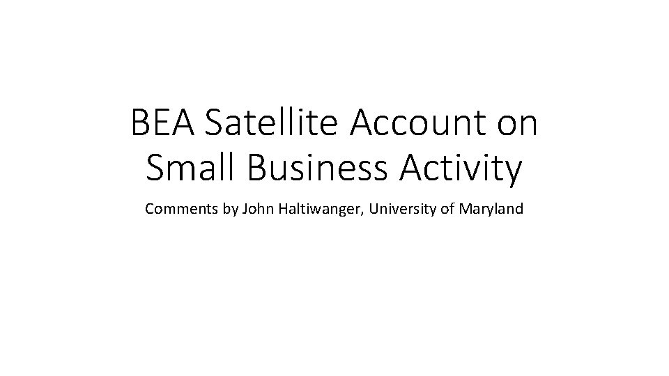 BEA Satellite Account on Small Business Activity Comments by John Haltiwanger, University of Maryland