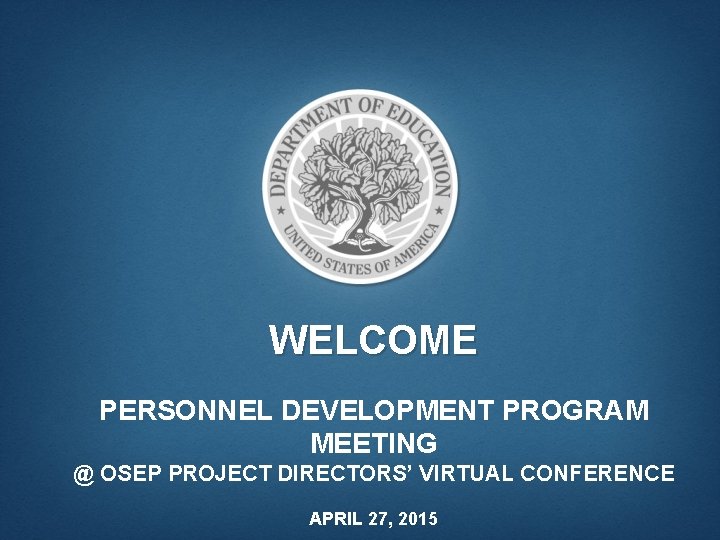 WELCOME PERSONNEL DEVELOPMENT PROGRAM MEETING @ OSEP PROJECT DIRECTORS’ VIRTUAL CONFERENCE APRIL 27, 2015