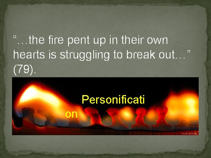 “…the fire pent up in their own hearts is struggling to break out…” (79).