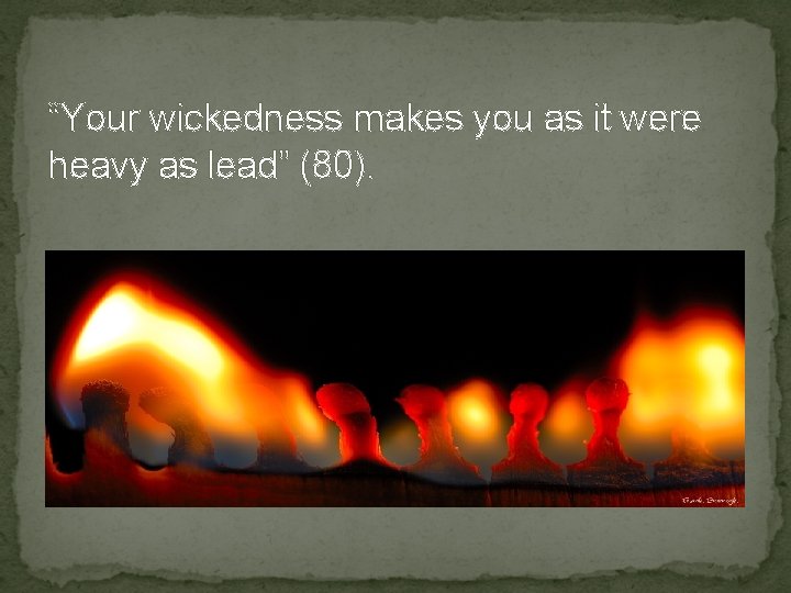 “Your wickedness makes you as it were heavy as lead” (80). Simile 