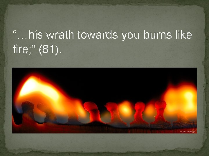 “…his wrath towards you burns like fire; ” (81). Simile 