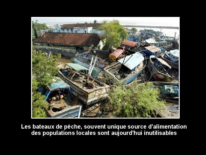 Les bateaux de pêche, souvent unique source d’alimentation des populations locales sont aujourd’hui inutilisables