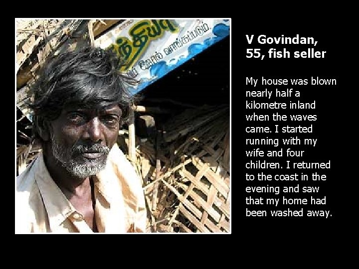 V Govindan, 55, fish seller My house was blown nearly half a kilometre inland