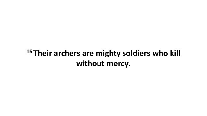 16 Their archers are mighty soldiers who kill without mercy. 