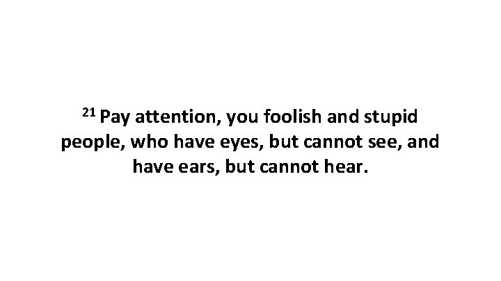 21 Pay attention, you foolish and stupid people, who have eyes, but cannot see,