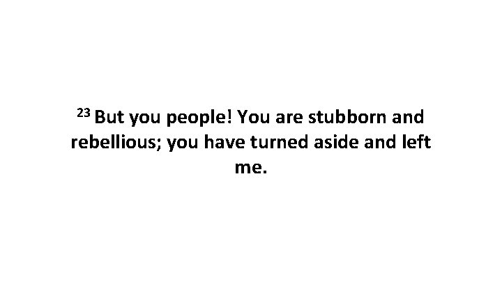 23 But you people! You are stubborn and rebellious; you have turned aside and