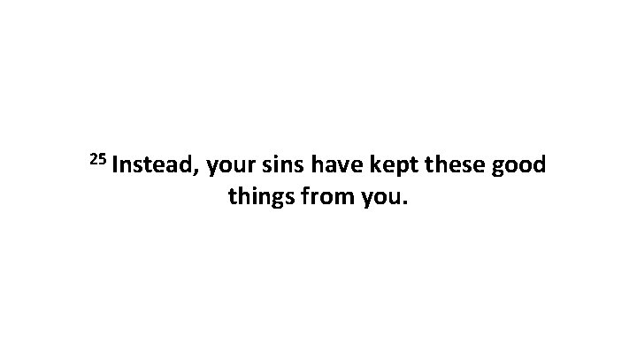25 Instead, your sins have kept these good things from you. 