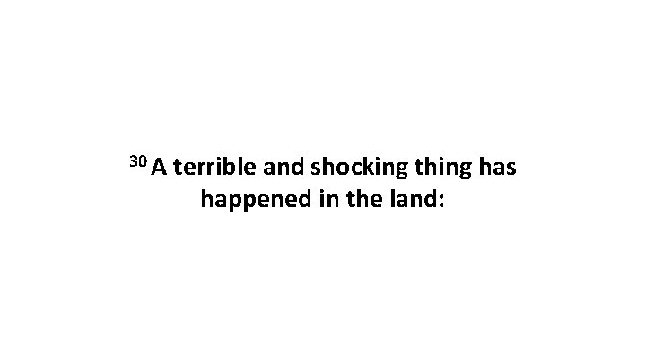 30 A terrible and shocking thing has happened in the land: 