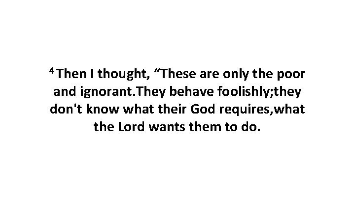 4 Then I thought, “These are only the poor and ignorant. They behave foolishly;