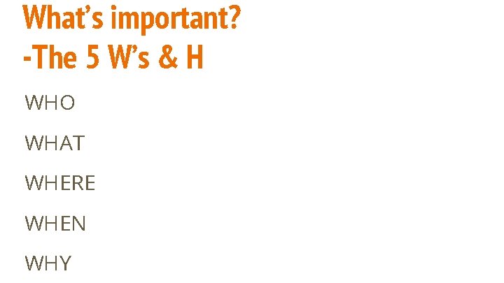 What’s important? -The 5 W’s & H WHO WHAT WHERE WHEN WHY 