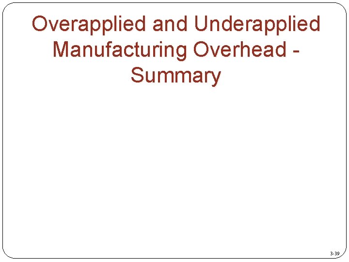 Overapplied and Underapplied Manufacturing Overhead Summary 3 -39 