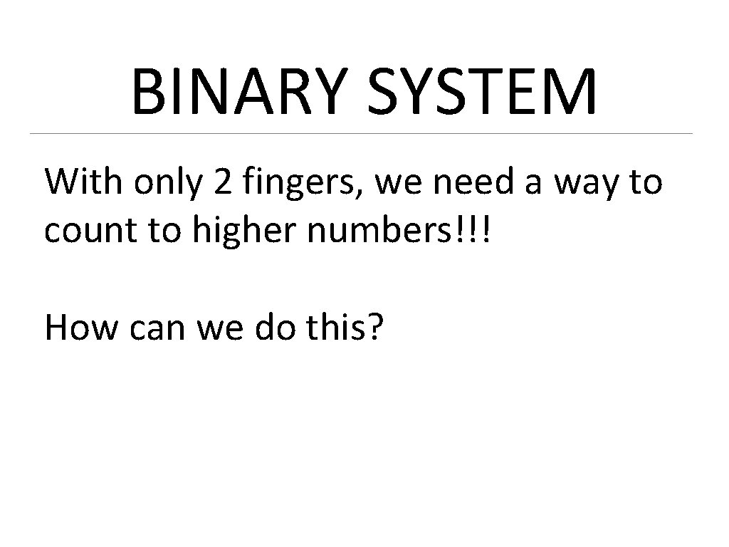 BINARY SYSTEM With only 2 fingers, we need a way to count to higher