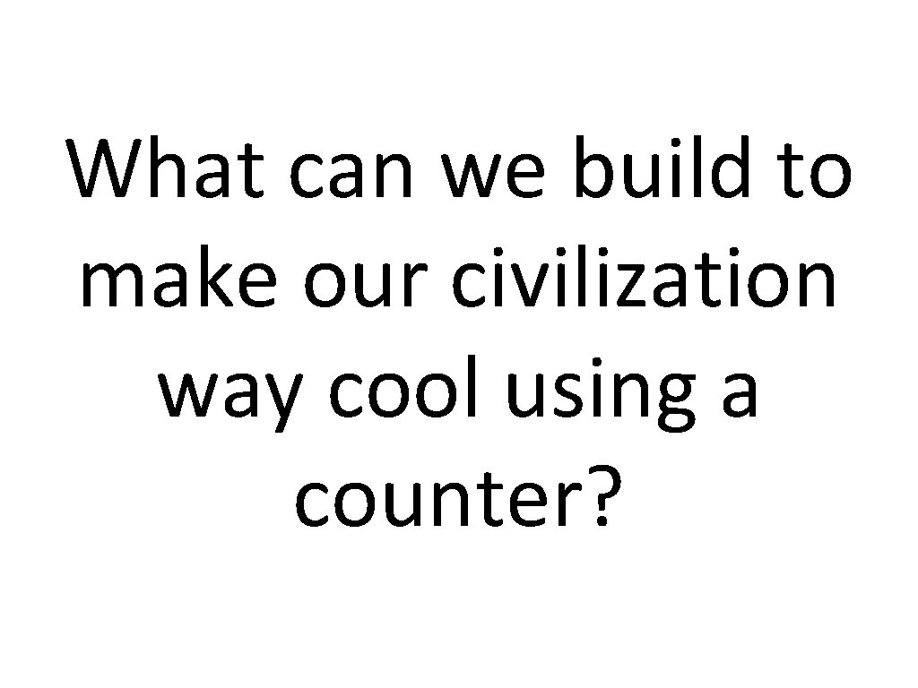 What can we build to make our civilization way cool using a counter? 