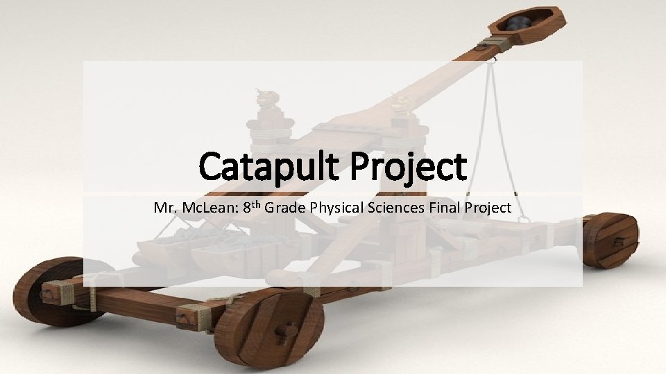 Catapult Project Mr. Mc. Lean: 8 th Grade Physical Sciences Final Project 