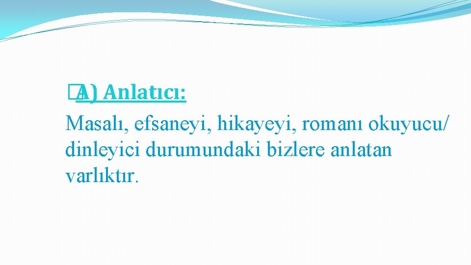 �A) Anlatıcı: Masalı, efsaneyi, hikayeyi, romanı okuyucu/ dinleyici durumundaki bizlere anlatan varlıktır. 