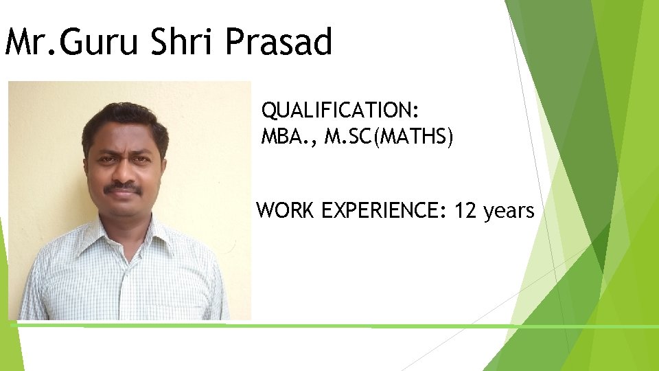 Mr. Guru Shri Prasad QUALIFICATION: MBA. , M. SC(MATHS) WORK EXPERIENCE: 12 years Mr. Guru Shri Prasad QUALIFICATION: MBA. , M. SC(MATHS) WORK EXPERIENCE: 12 years