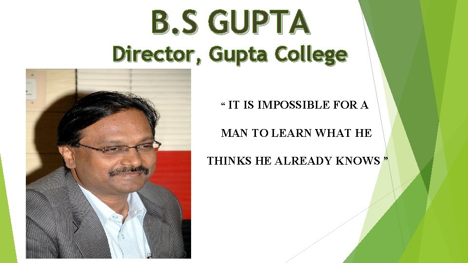 B. S GUPTA Director, Gupta College “ IT IS IMPOSSIBLE FOR A MAN TO B. S GUPTA Director, Gupta College “ IT IS IMPOSSIBLE FOR A MAN TO