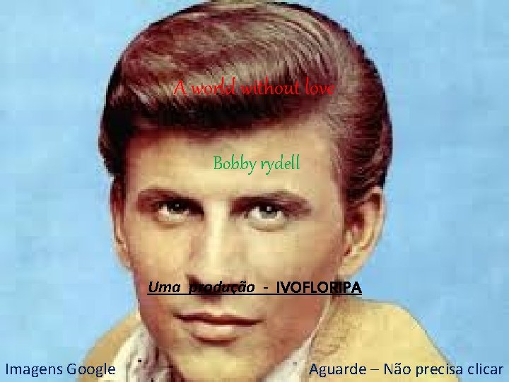 A world without love Bobby rydell Uma produção - IVOFLORIPA Imagens Google Aguarde –