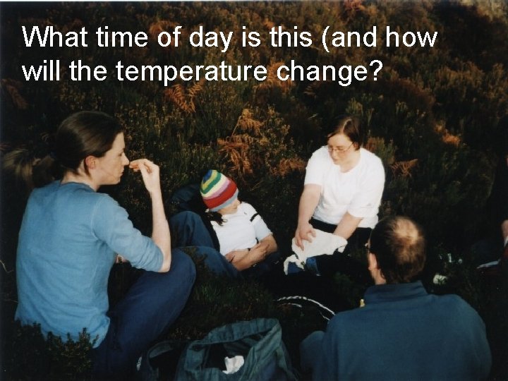 What time of day is this (and how will the temperature change? 