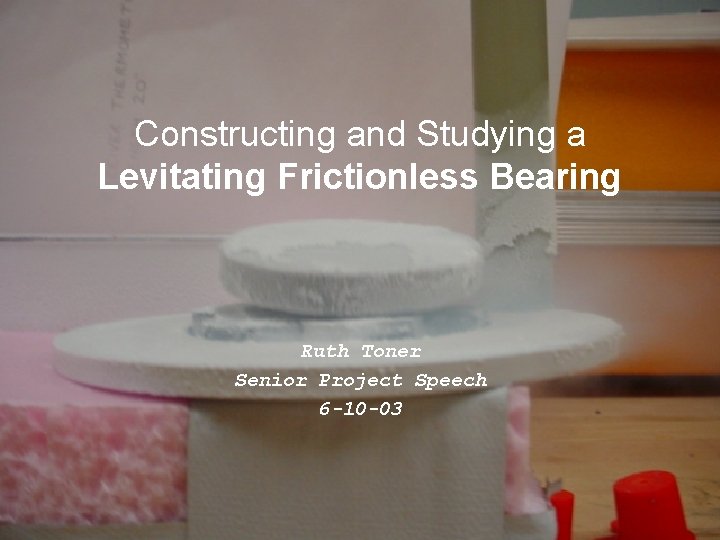 Constructing and Studying a Levitating Frictionless Bearing Ruth Toner Senior Project Speech 6 -10