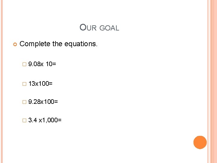 OUR GOAL Complete the equations. � 9. 08 x 10= � 13 x 100=