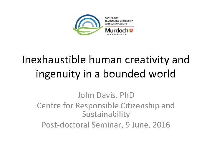 Inexhaustible human creativity and ingenuity in a bounded world John Davis, Ph. D Centre
