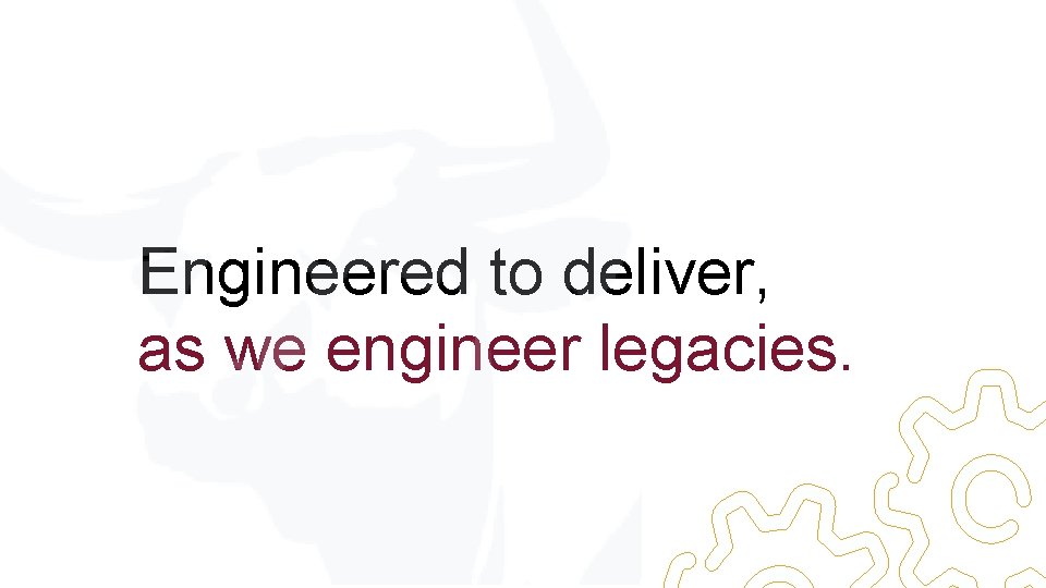 Engineered to deliver, as we engineer legacies. 