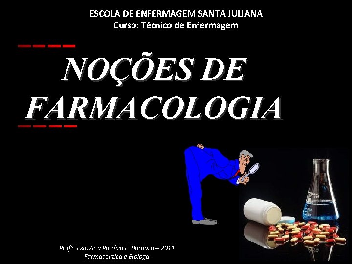 ESCOLA DE ENFERMAGEM SANTA JULIANA Curso: Técnico de Enfermagem NOÇÕES DE FARMACOLOGIA Profª. Esp.