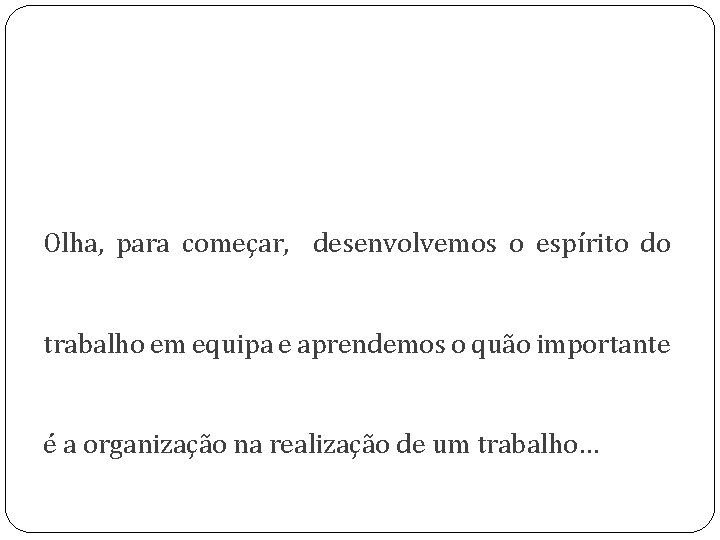 Olha, para começar, desenvolvemos o espírito do trabalho em equipa e aprendemos o quão