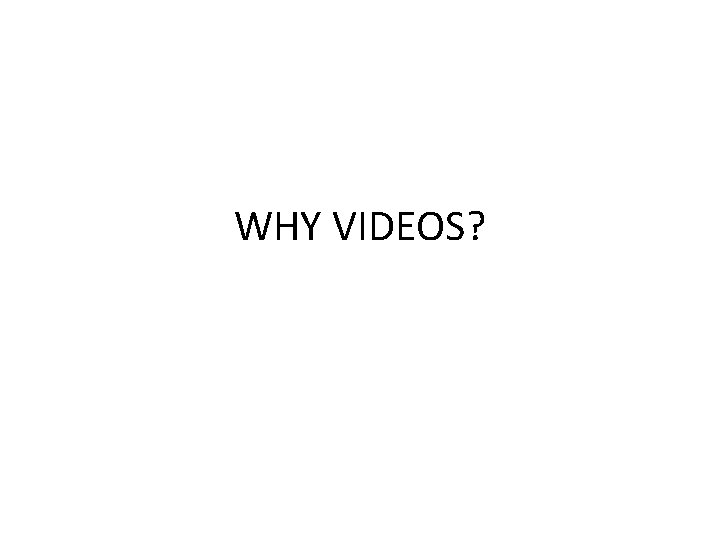WHY VIDEOS? 
