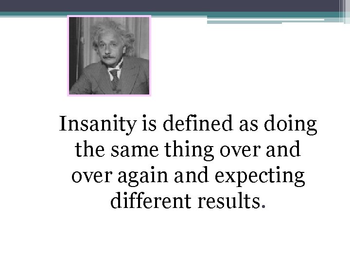 Insanity is defined as doing the same thing over and over again and expecting