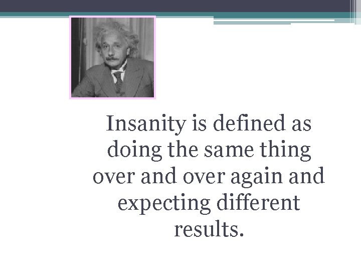 Insanity is defined as doing the same thing over and over again and expecting