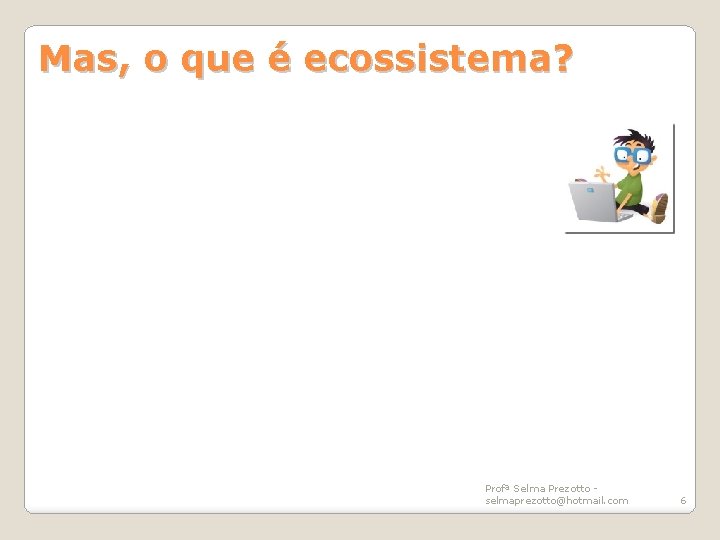 Mas, o que é ecossistema? Profª Selma Prezotto selmaprezotto@hotmail. com 6 