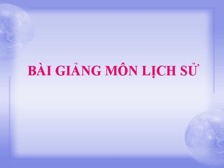 BÀI GIẢNG MÔN LỊCH SỬ 