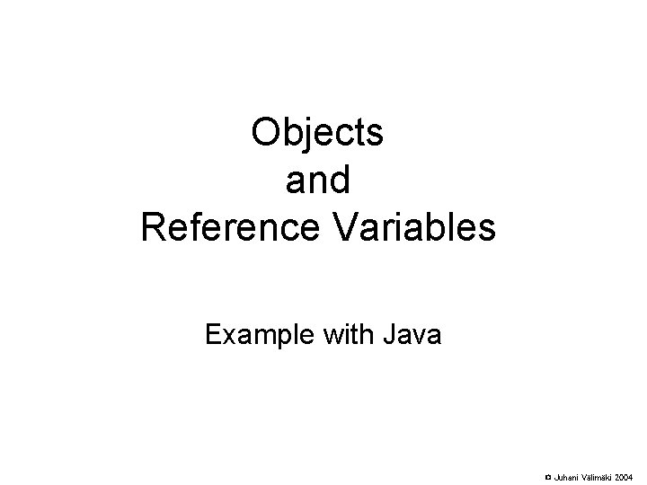 Objects and Reference Variables Example with Java © Juhani Välimäki 2004 