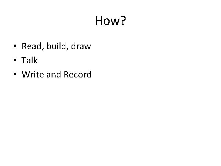 How? • Read, build, draw • Talk • Write and Record 