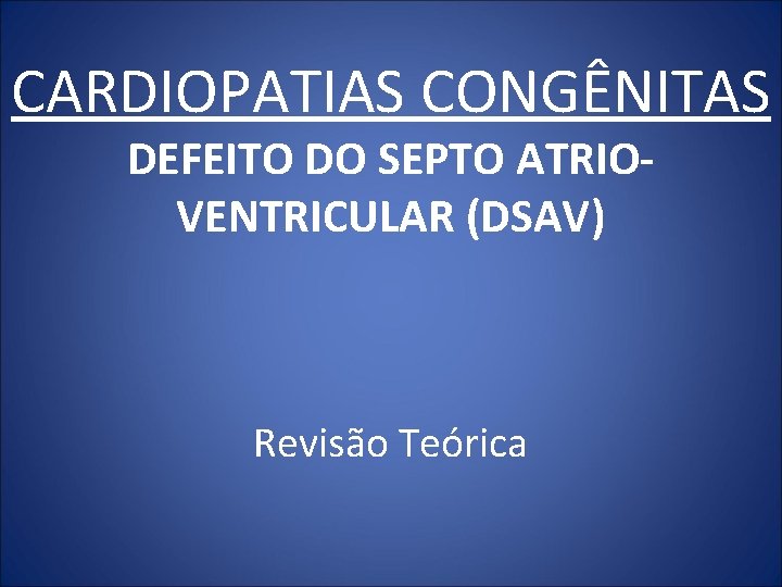 CARDIOPATIAS CONGÊNITAS DEFEITO DO SEPTO ATRIOVENTRICULAR (DSAV) Revisão Teórica 