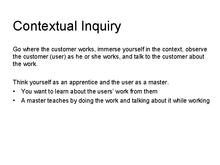 Contextual Inquiry Go where the customer works, immerse yourself in the context, observe the
