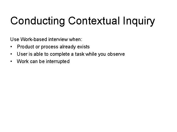 Conducting Contextual Inquiry Use Work-based interview when: • Product or process already exists •
