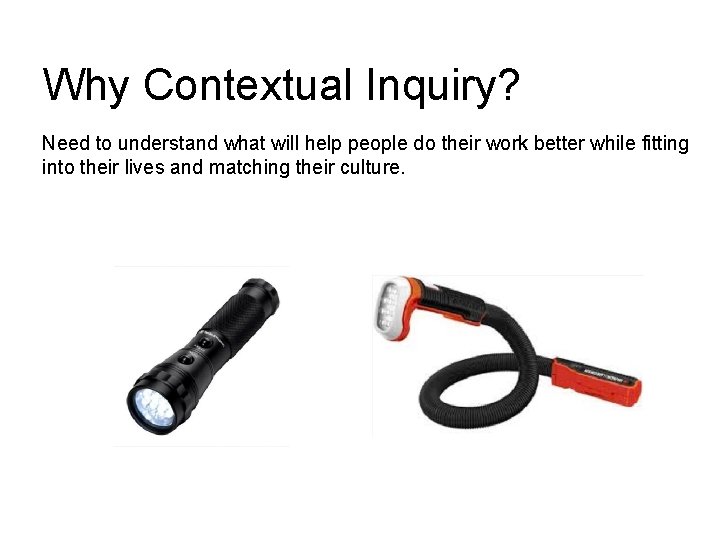 Why Contextual Inquiry? Need to understand what will help people do their work better