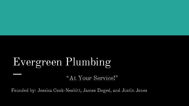 Evergreen Plumbing “At Your Service!” Founded by: Jessica Cook-Nesbitt, James Doged, and Justin Jones