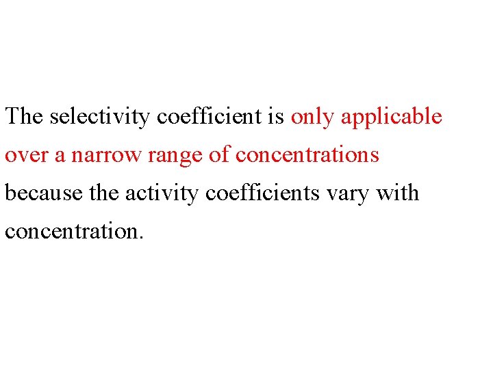 The selectivity coefficient is only applicable over a narrow range of concentrations because the