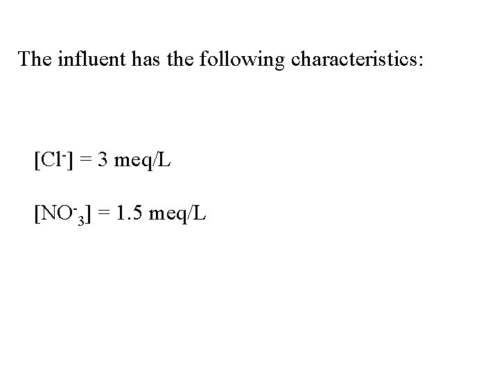 The influent has the following characteristics: [Cl-] = 3 meq/L [NO-3] = 1. 5