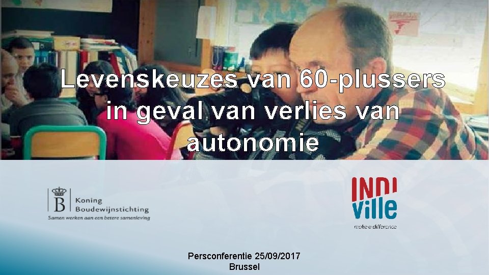 Levenskeuzes van 60 -plussers in geval van verlies van autonomie Persconferentie 25/09/2017 Brussel 