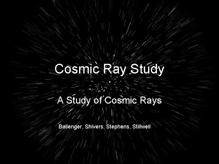 Cosmic Ray Study A Study of Cosmic Rays Ballenger, Shivers, Stephens, Stillwell 