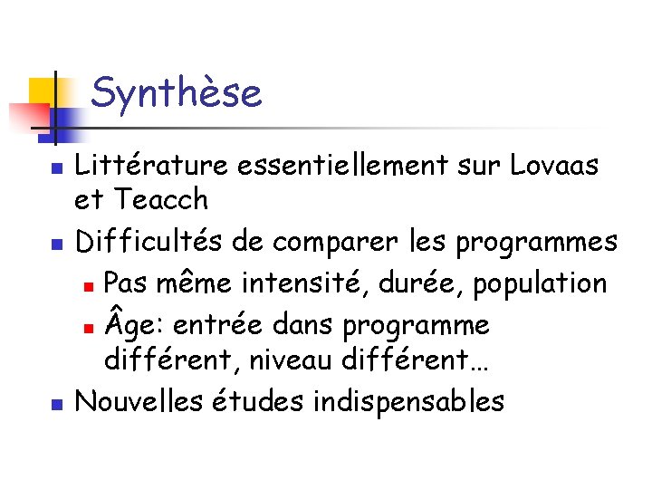 Synthèse n n n Littérature essentiellement sur Lovaas et Teacch Difficultés de comparer les