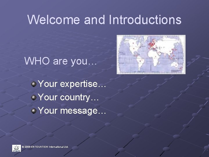 Welcome and Introductions WHO are you… Your expertise… Your country… Your message… © 2006