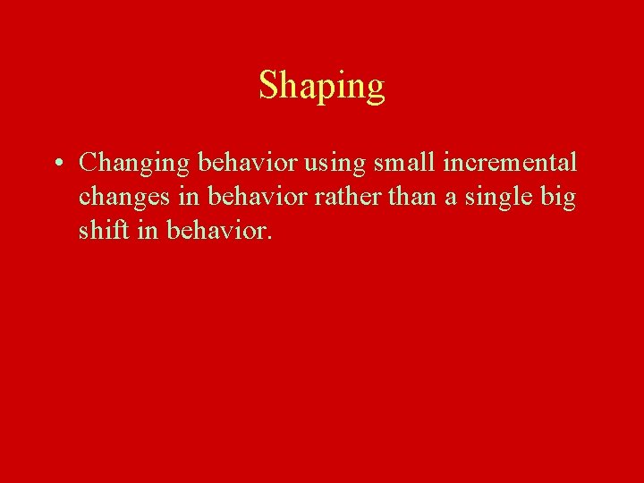 Shaping • Changing behavior using small incremental changes in behavior rather than a single
